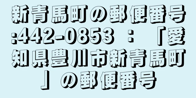 新青馬町の郵便番号:442-0853 ： 「愛知県豊川市新青馬町」の郵便番号