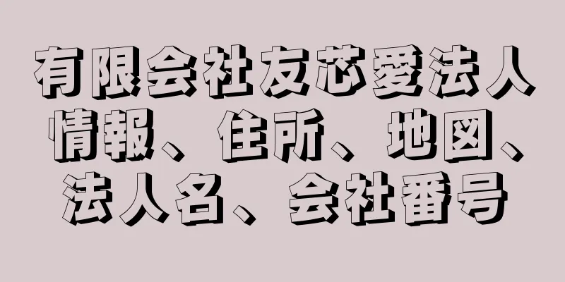 有限会社友芯愛法人情報、住所、地図、法人名、会社番号