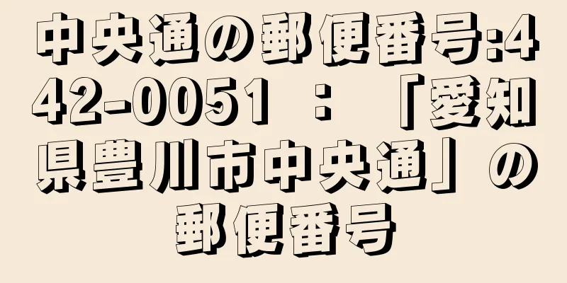 中央通の郵便番号:442-0051 ： 「愛知県豊川市中央通」の郵便番号