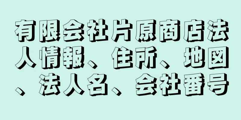 有限会社片原商店法人情報、住所、地図、法人名、会社番号