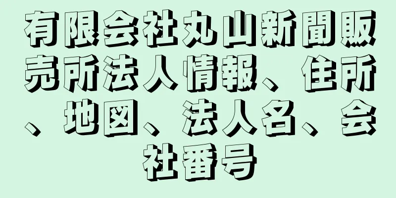 有限会社丸山新聞販売所法人情報、住所、地図、法人名、会社番号