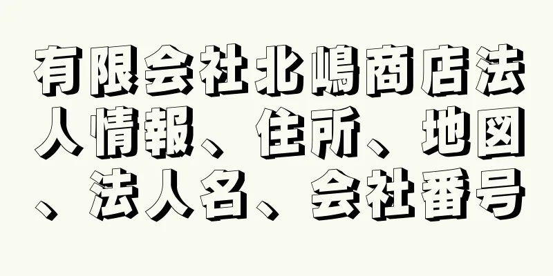 有限会社北嶋商店法人情報、住所、地図、法人名、会社番号