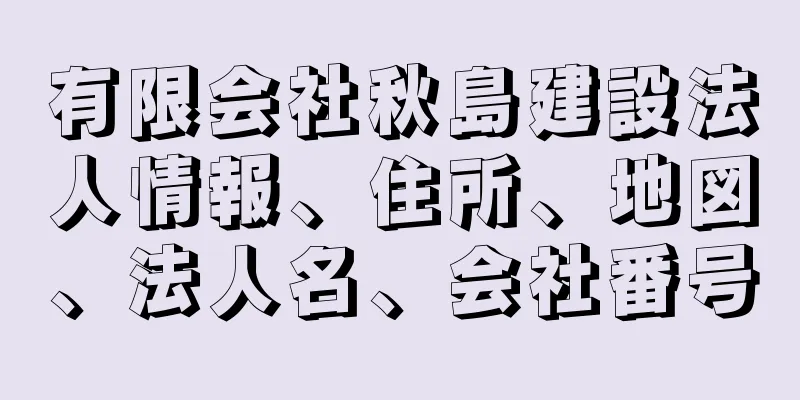 有限会社秋島建設法人情報、住所、地図、法人名、会社番号