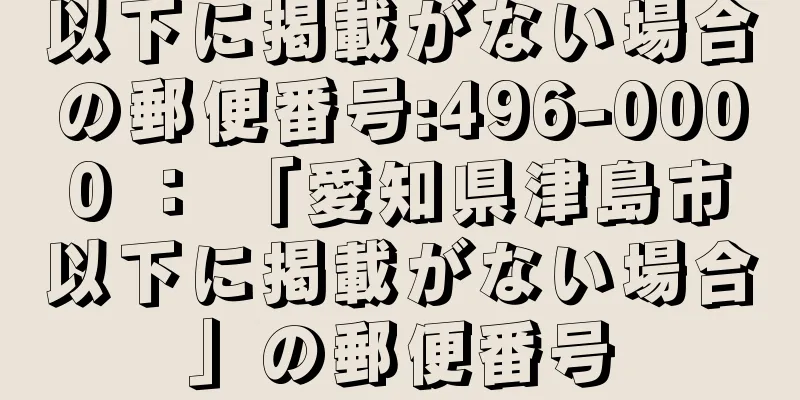 以下に掲載がない場合の郵便番号:496-0000 ： 「愛知県津島市以下に掲載がない場合」の郵便番号