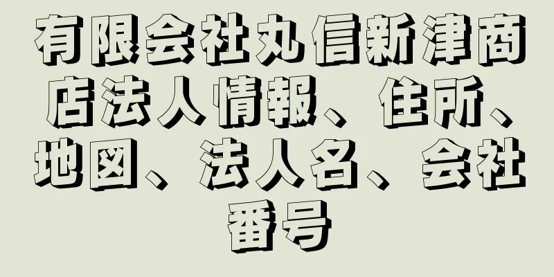 有限会社丸信新津商店法人情報、住所、地図、法人名、会社番号