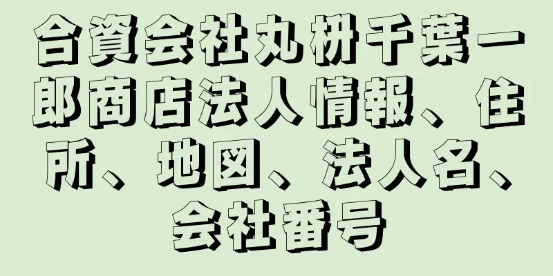 合資会社丸枡千葉一郎商店法人情報、住所、地図、法人名、会社番号