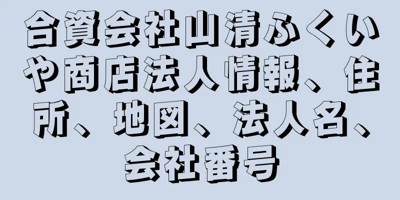合資会社山清ふくいや商店法人情報、住所、地図、法人名、会社番号