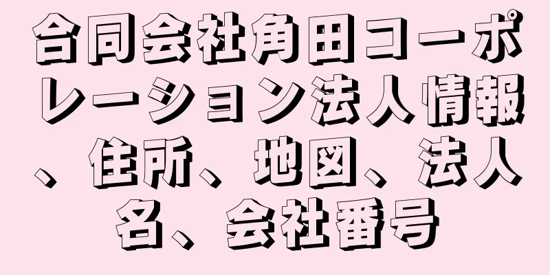 合同会社角田コーポレーション法人情報、住所、地図、法人名、会社番号