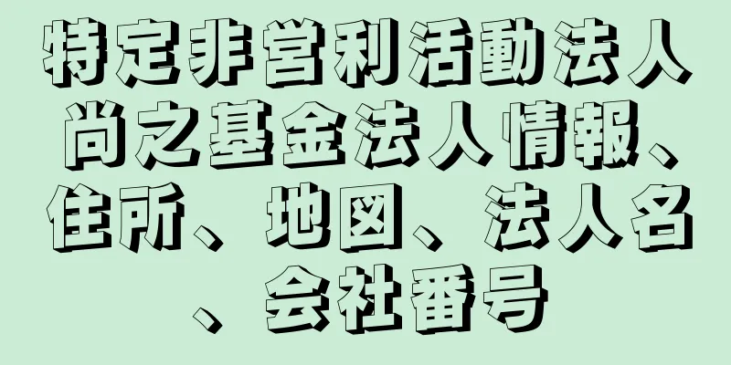 特定非営利活動法人　尚之基金法人情報、住所、地図、法人名、会社番号