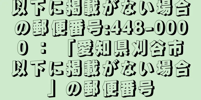 以下に掲載がない場合の郵便番号:448-0000 ： 「愛知県刈谷市以下に掲載がない場合」の郵便番号