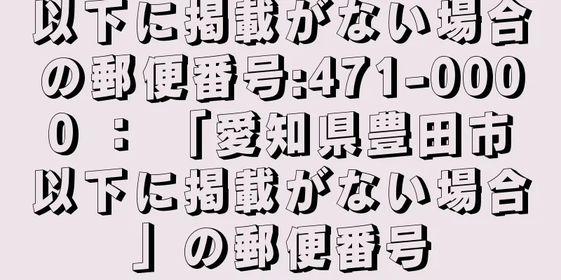 以下に掲載がない場合の郵便番号:471-0000 ： 「愛知県豊田市以下に掲載がない場合」の郵便番号