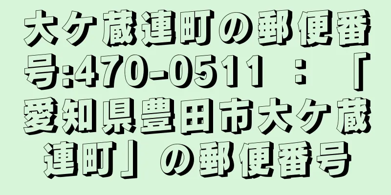 大ケ蔵連町の郵便番号:470-0511 ： 「愛知県豊田市大ケ蔵連町」の郵便番号