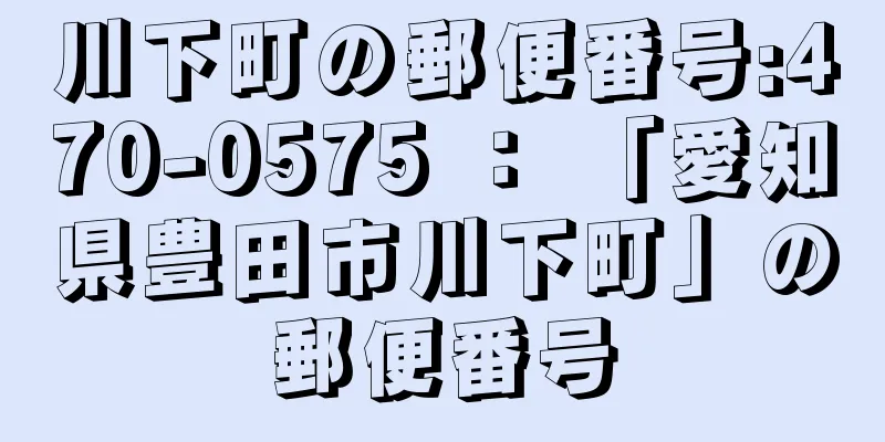 川下町の郵便番号:470-0575 ： 「愛知県豊田市川下町」の郵便番号