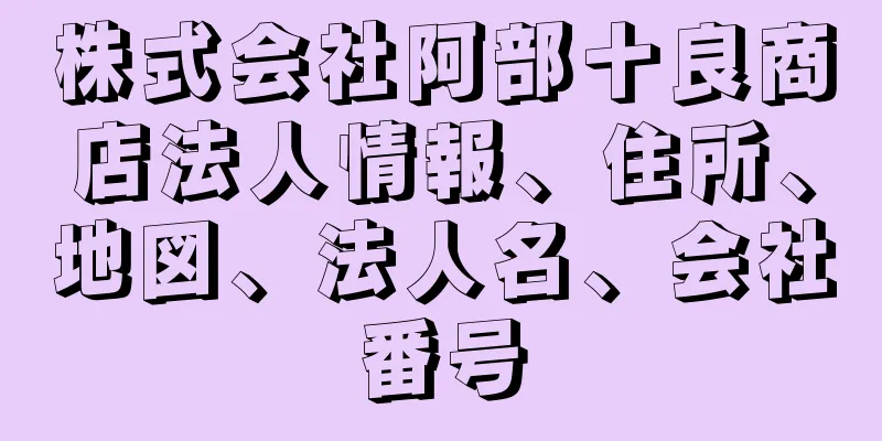 株式会社阿部十良商店法人情報、住所、地図、法人名、会社番号