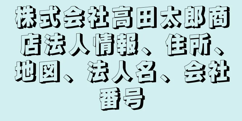 株式会社高田太郎商店法人情報、住所、地図、法人名、会社番号