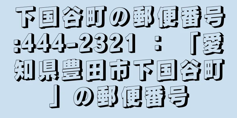 下国谷町の郵便番号:444-2321 ： 「愛知県豊田市下国谷町」の郵便番号