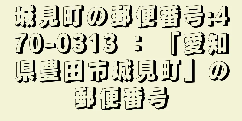 城見町の郵便番号:470-0313 ： 「愛知県豊田市城見町」の郵便番号