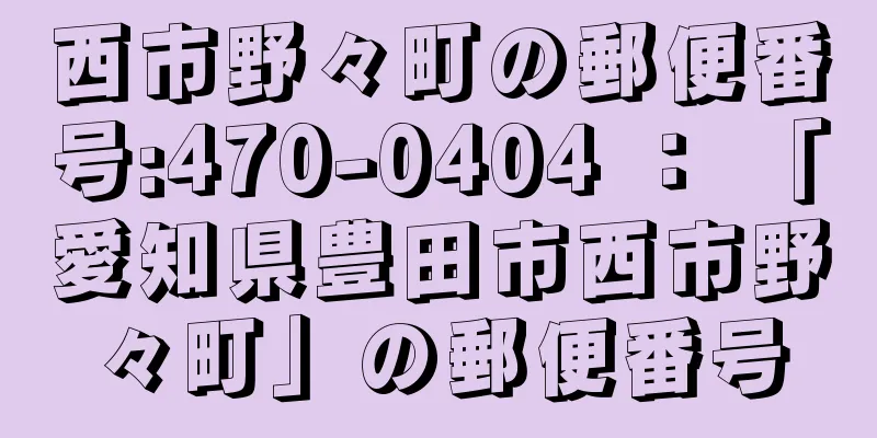 西市野々町の郵便番号:470-0404 ： 「愛知県豊田市西市野々町」の郵便番号