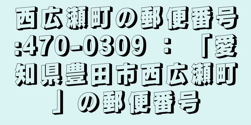 西広瀬町の郵便番号:470-0309 ： 「愛知県豊田市西広瀬町」の郵便番号