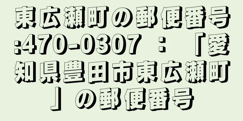 東広瀬町の郵便番号:470-0307 ： 「愛知県豊田市東広瀬町」の郵便番号