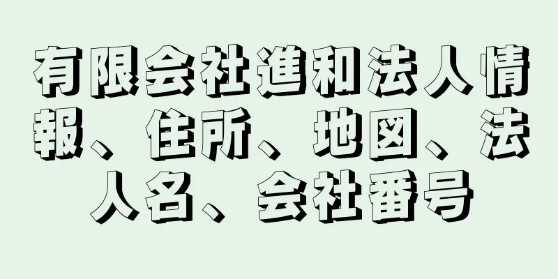 有限会社進和法人情報、住所、地図、法人名、会社番号