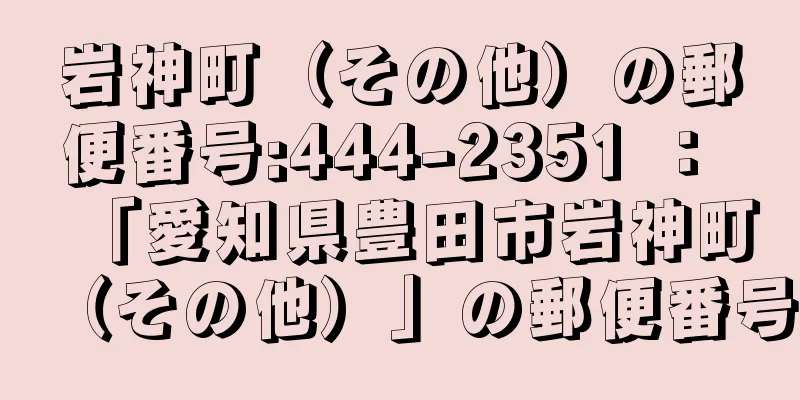 岩神町（その他）の郵便番号:444-2351 ： 「愛知県豊田市岩神町（その他）」の郵便番号