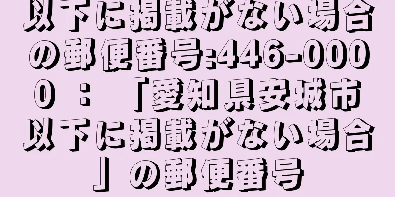 以下に掲載がない場合の郵便番号:446-0000 ： 「愛知県安城市以下に掲載がない場合」の郵便番号