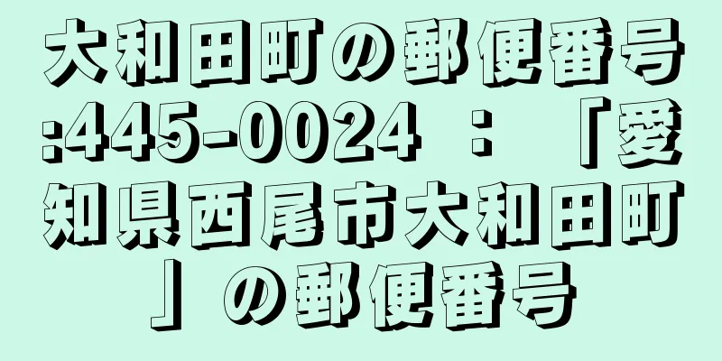 大和田町の郵便番号:445-0024 ： 「愛知県西尾市大和田町」の郵便番号