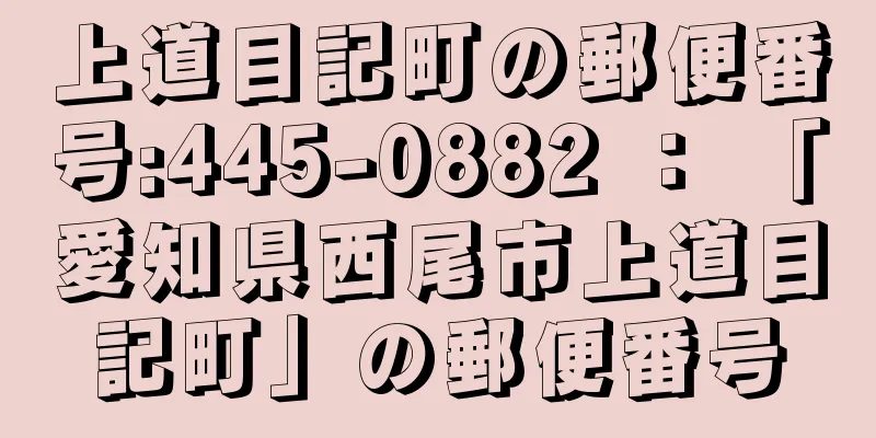 上道目記町の郵便番号:445-0882 ： 「愛知県西尾市上道目記町」の郵便番号