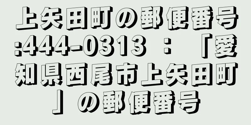 上矢田町の郵便番号:444-0313 ： 「愛知県西尾市上矢田町」の郵便番号