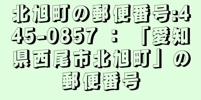 北旭町の郵便番号:445-0857 ： 「愛知県西尾市北旭町」の郵便番号