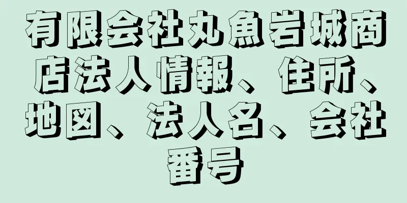 有限会社丸魚岩城商店法人情報、住所、地図、法人名、会社番号