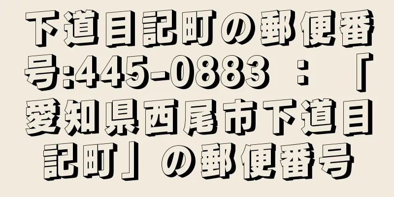 下道目記町の郵便番号:445-0883 ： 「愛知県西尾市下道目記町」の郵便番号