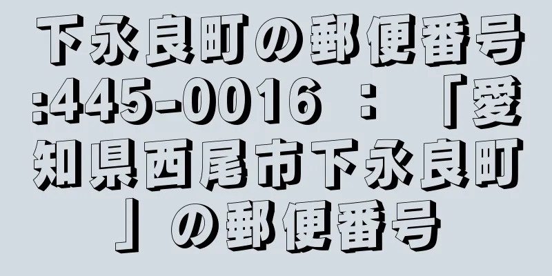 下永良町の郵便番号:445-0016 ： 「愛知県西尾市下永良町」の郵便番号