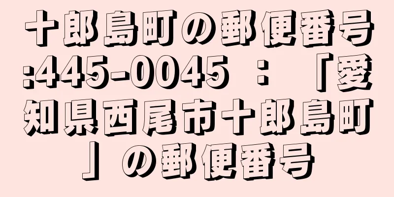 十郎島町の郵便番号:445-0045 ： 「愛知県西尾市十郎島町」の郵便番号