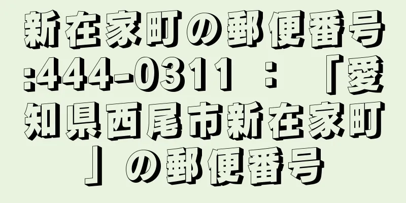 新在家町の郵便番号:444-0311 ： 「愛知県西尾市新在家町」の郵便番号