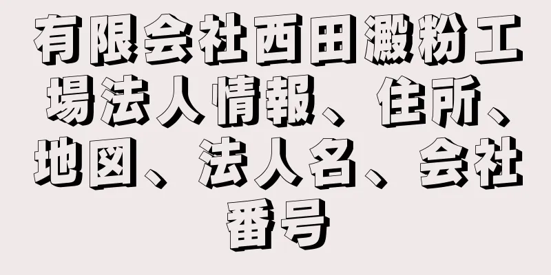 有限会社西田澱粉工場法人情報、住所、地図、法人名、会社番号