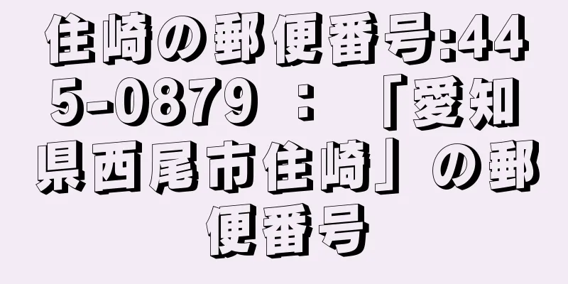 住崎の郵便番号:445-0879 ： 「愛知県西尾市住崎」の郵便番号