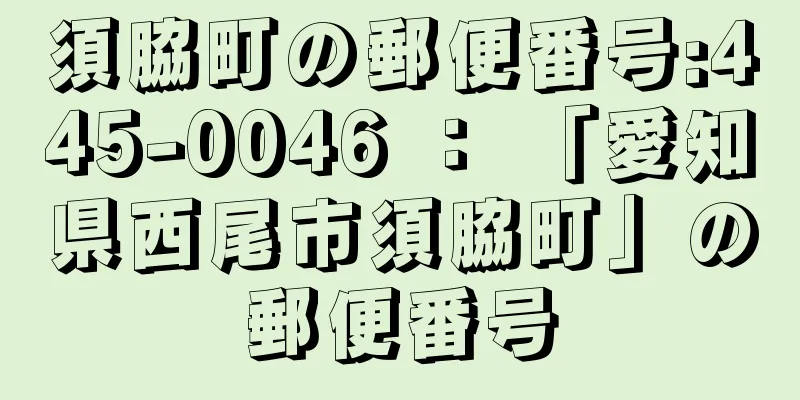 須脇町の郵便番号:445-0046 ： 「愛知県西尾市須脇町」の郵便番号