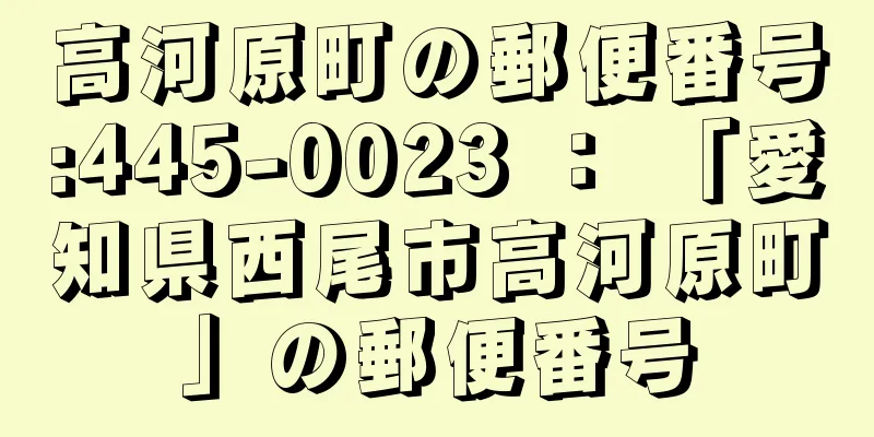 高河原町の郵便番号:445-0023 ： 「愛知県西尾市高河原町」の郵便番号