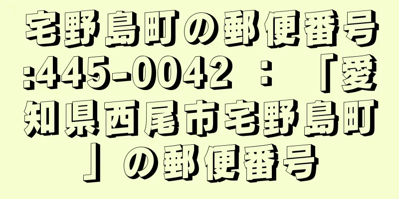 宅野島町の郵便番号:445-0042 ： 「愛知県西尾市宅野島町」の郵便番号