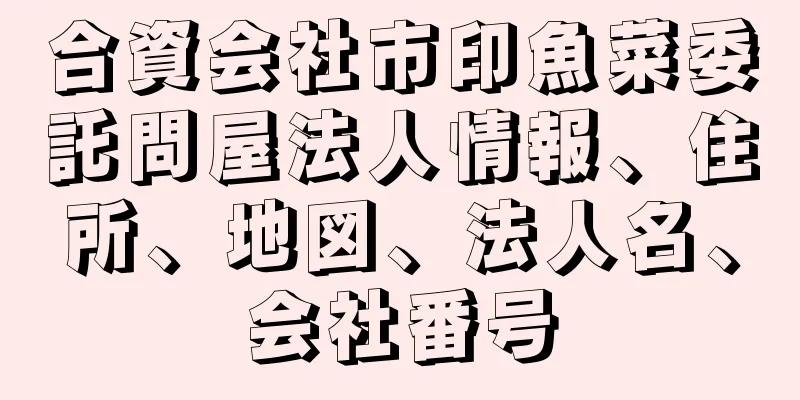 合資会社市印魚菜委託問屋法人情報、住所、地図、法人名、会社番号