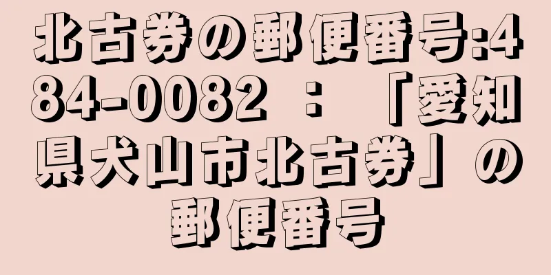 北古券の郵便番号:484-0082 ： 「愛知県犬山市北古券」の郵便番号