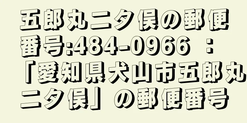 五郎丸二タ俣の郵便番号:484-0966 ： 「愛知県犬山市五郎丸二タ俣」の郵便番号