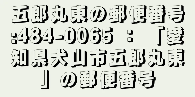 五郎丸東の郵便番号:484-0065 ： 「愛知県犬山市五郎丸東」の郵便番号