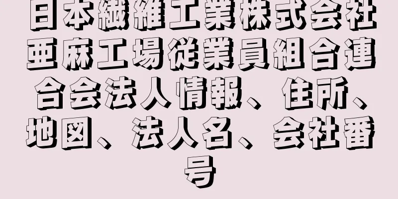 日本繊維工業株式会社亜麻工場従業員組合連合会法人情報、住所、地図、法人名、会社番号