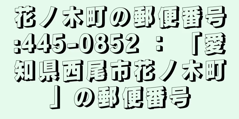 花ノ木町の郵便番号:445-0852 ： 「愛知県西尾市花ノ木町」の郵便番号