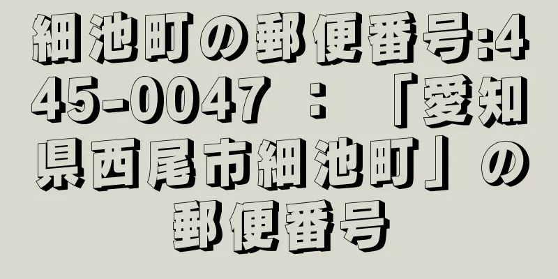 細池町の郵便番号:445-0047 ： 「愛知県西尾市細池町」の郵便番号