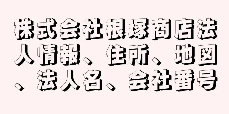 株式会社根塚商店法人情報、住所、地図、法人名、会社番号