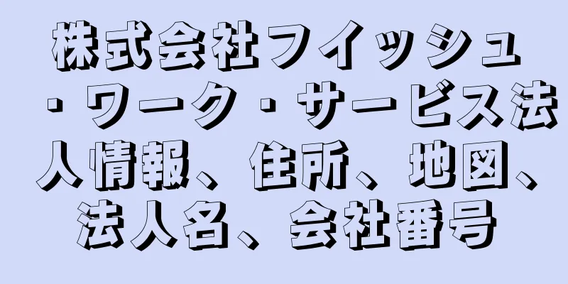 株式会社フイッシュ・ワーク・サービス法人情報、住所、地図、法人名、会社番号